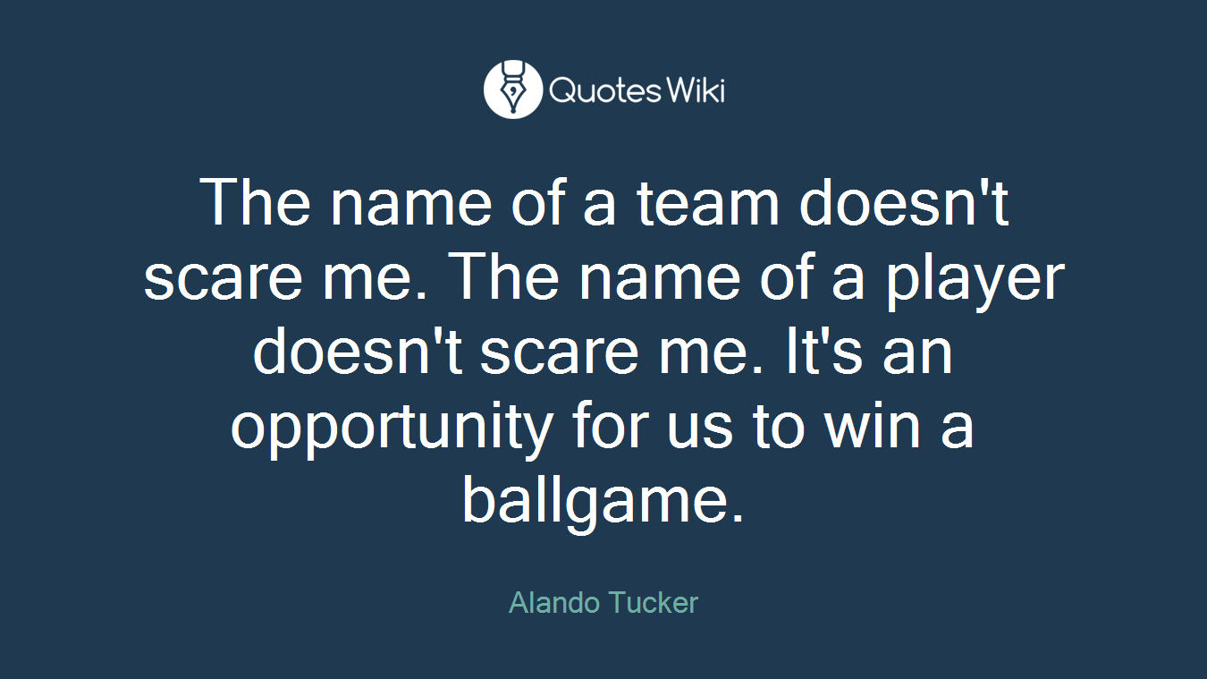The name of a team doesn't scare me. The name of a player doesn't scare me. It's an opportunity for us to win a ballgame.