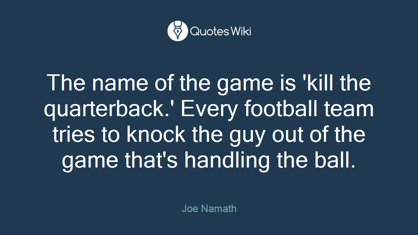 The name of the game is 'kill the quarterback.' Every football team tries to knock the guy out of the game that's handling the ball.
