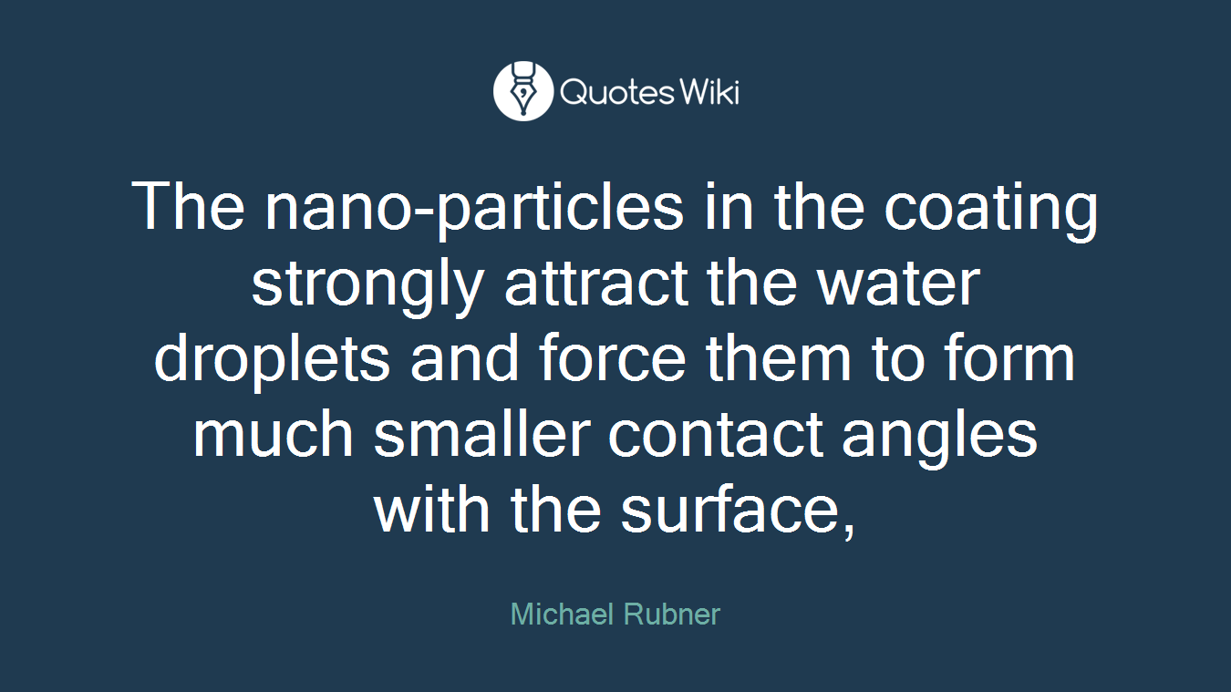 The nano-particles in the coating strongly attract the water droplets and force them to form much smaller contact angles with the surface,