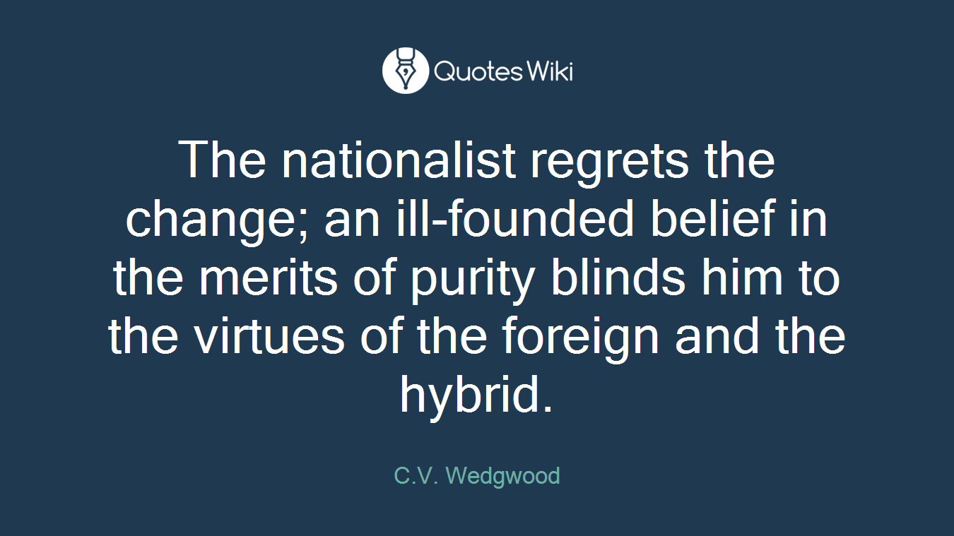 The nationalist regrets the change; an ill-founded belief in the merits of purity blinds him to the virtues of the foreign and the hybrid.
