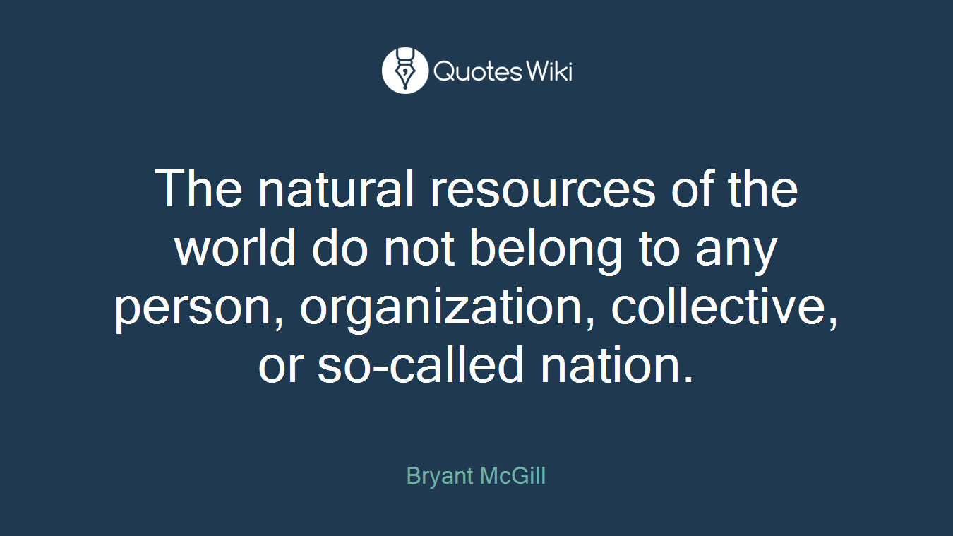 The natural resources of the world do not belong to any person, organization, collective, or so-called nation.