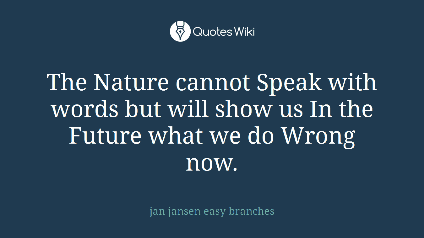 The Nature cannot Speak with words but will show us In the Future what we do Wrong now.