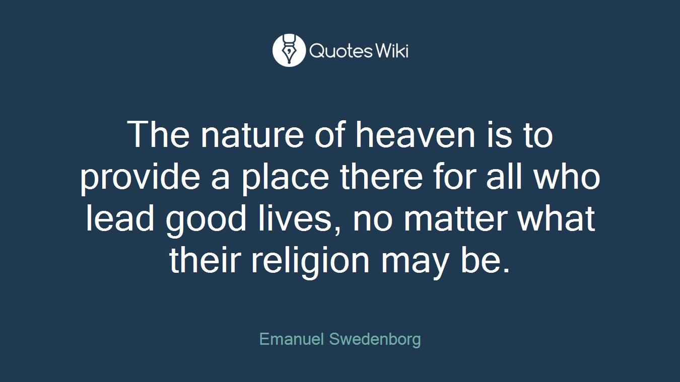 The nature of heaven is to provide a place there for all who lead good lives, no matter what their religion may be.