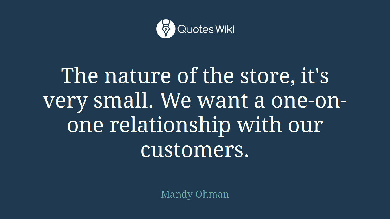 The nature of the store, it's very small. We want a one-on-one relationship with our customers.