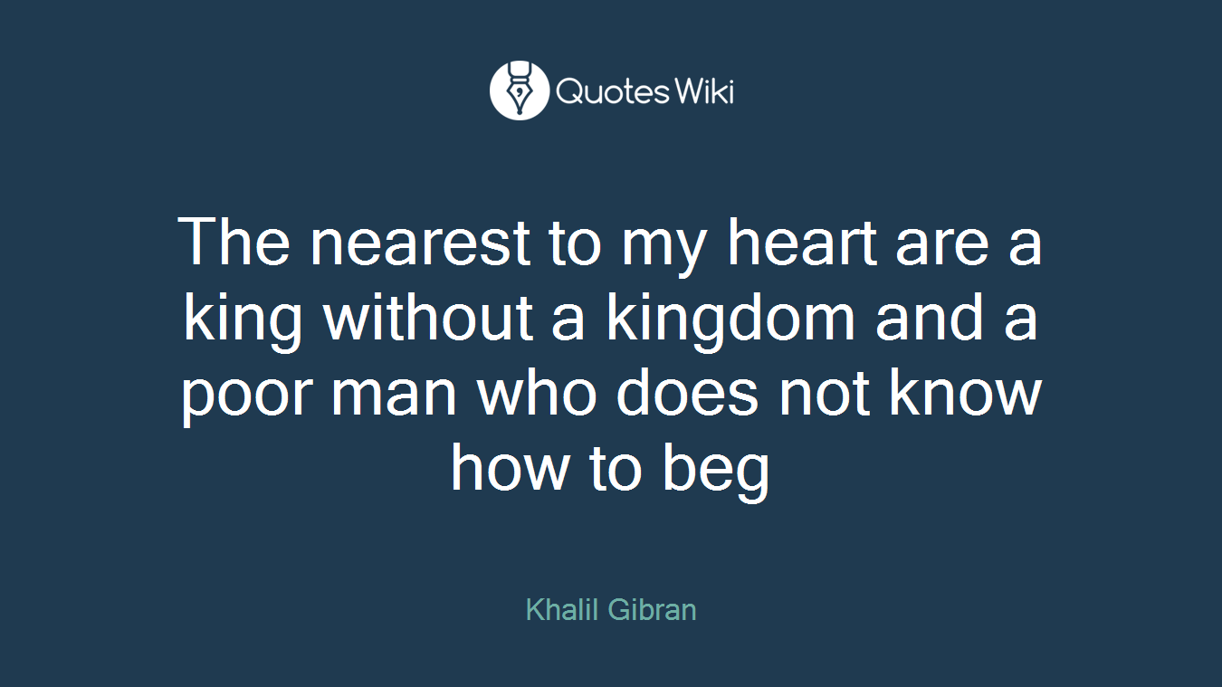 The nearest to my heart are a king without a kingdom and a poor man who does not know how to beg