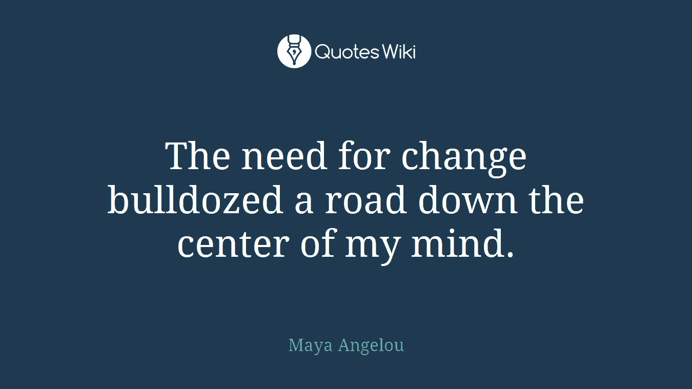 The need for change bulldozed a road down the center of my mind.