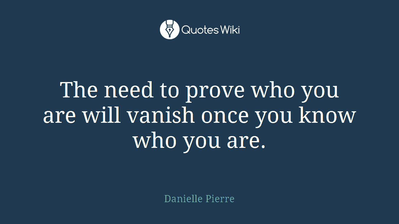 The need to prove who you are will vanish once you know who you are.