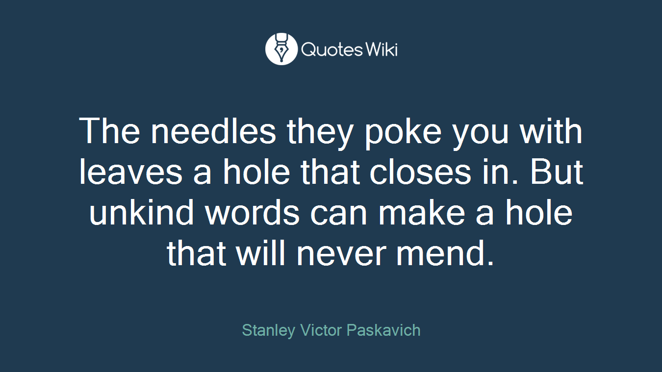 The needles they poke you with leaves a hole that closes in. But unkind words can make a hole that will never mend.
