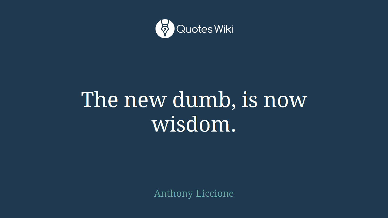 The new dumb, is now wisdom.