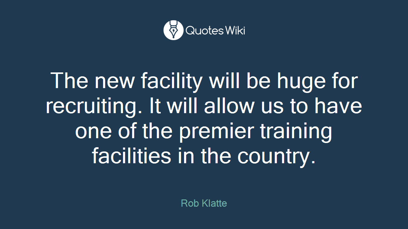 The new facility will be huge for recruiting. It will allow us to have one of the premier training facilities in the country.