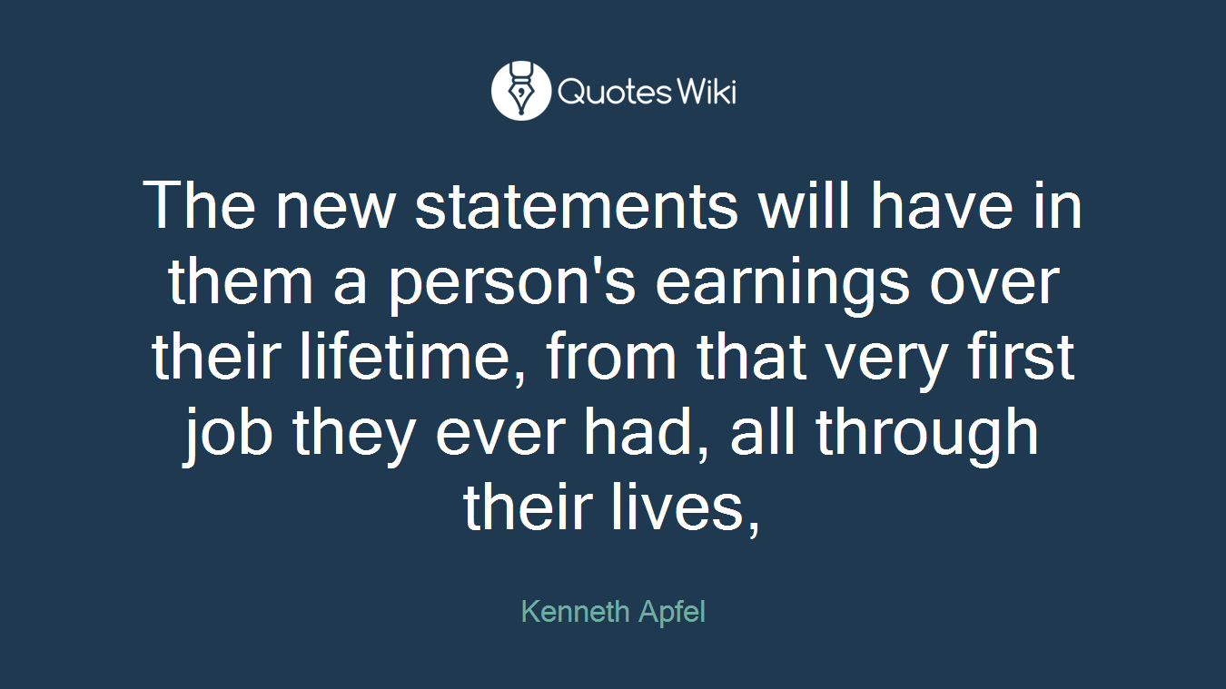 The new statements will have in them a person's earnings over their lifetime, from that very first job they ever had, all through their lives,