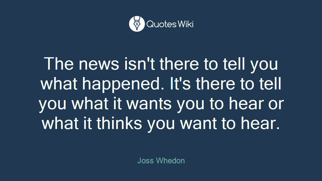 The news isn't there to tell you what happened. It's there to tell you what it wants you to hear or what it thinks you want to hear.