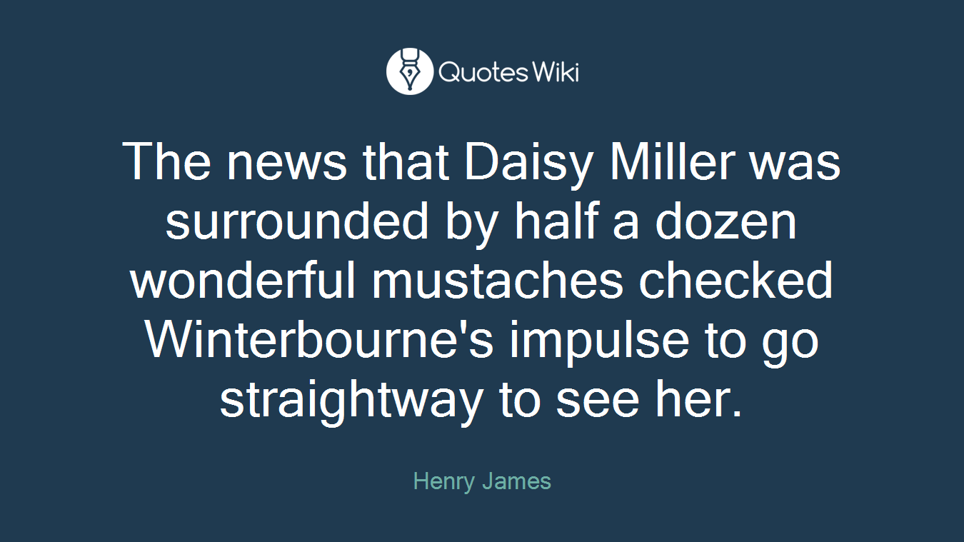 The news that Daisy Miller was surrounded by half a dozen wonderful mustaches checked Winterbourne's impulse to go straightway to see her.