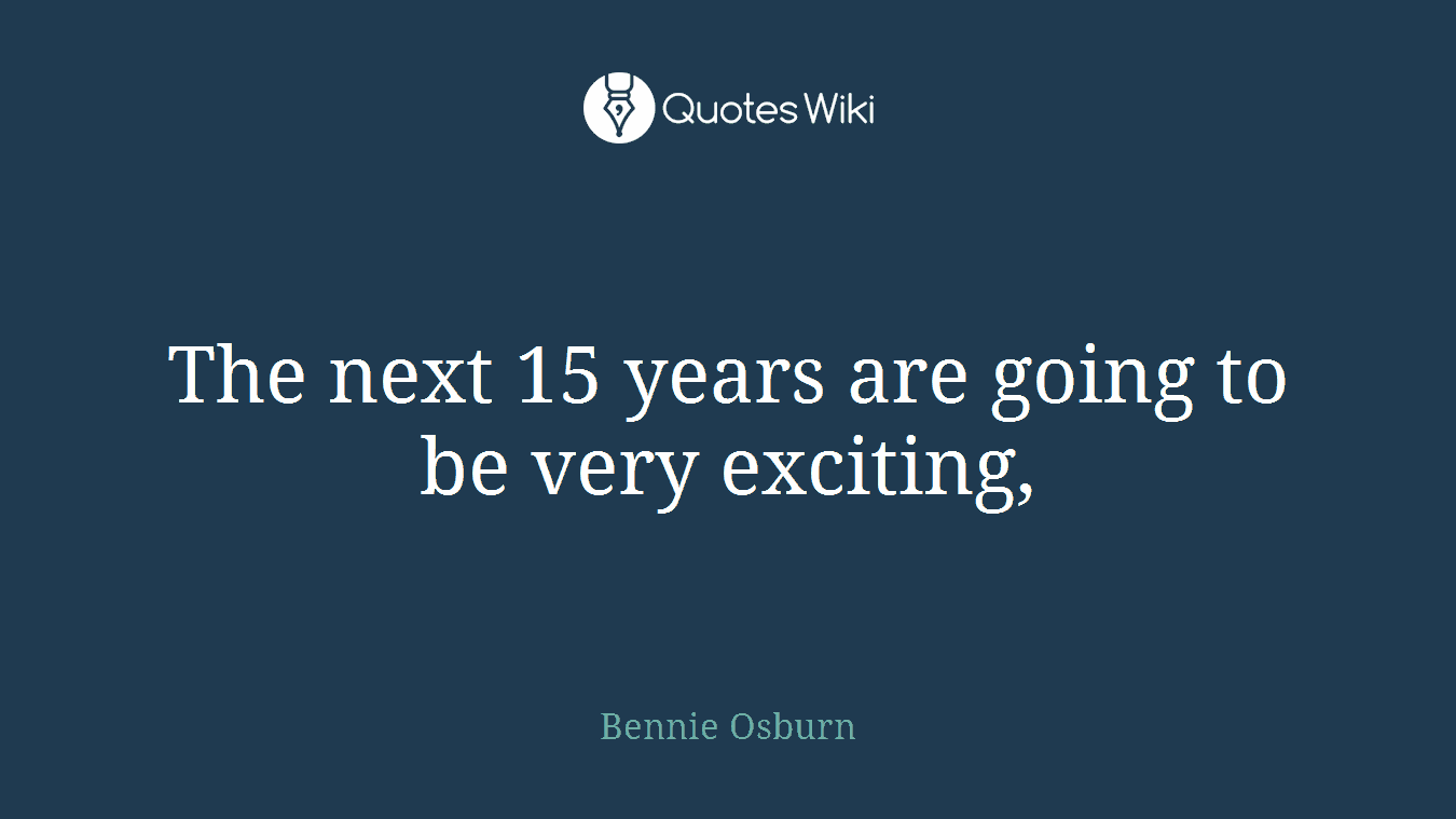 The next 15 years are going to be very exciting,