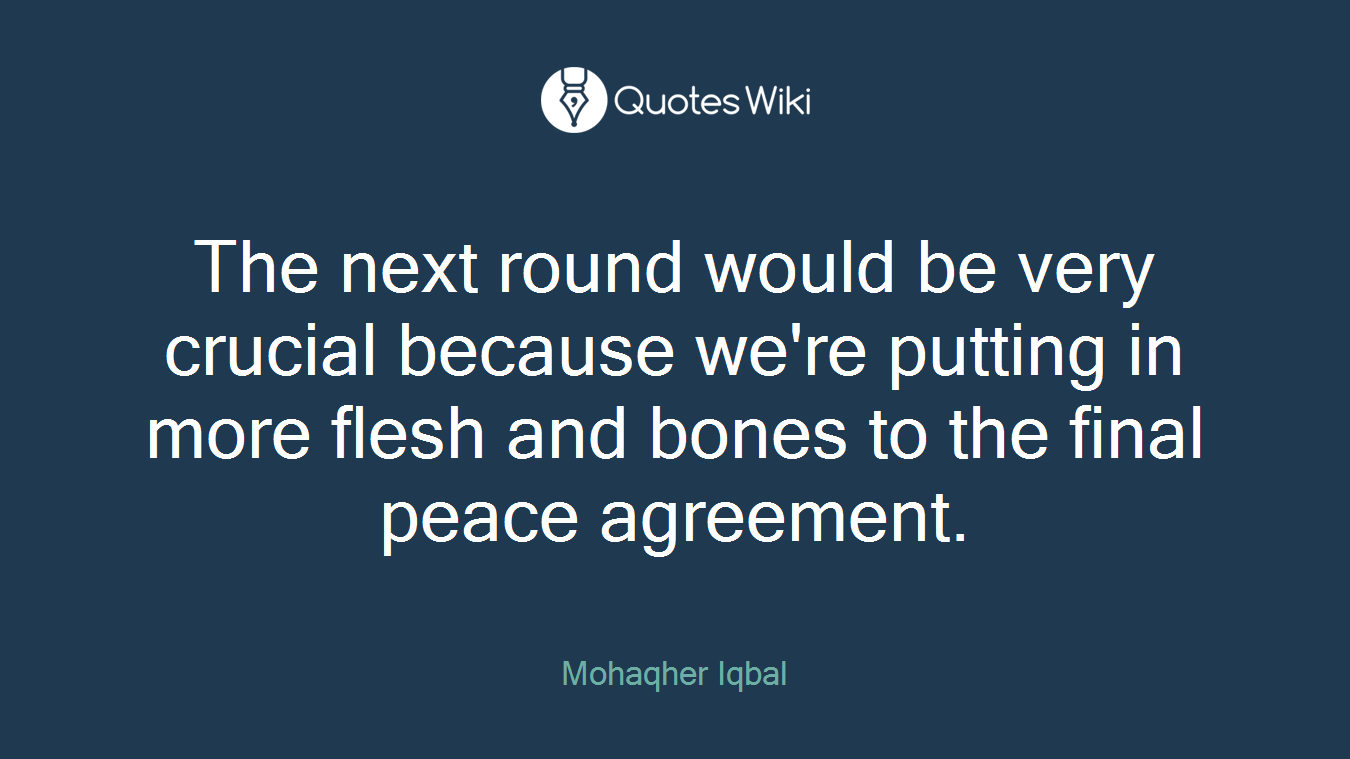 The next round would be very crucial because we're putting in more flesh and bones to the final peace agreement.