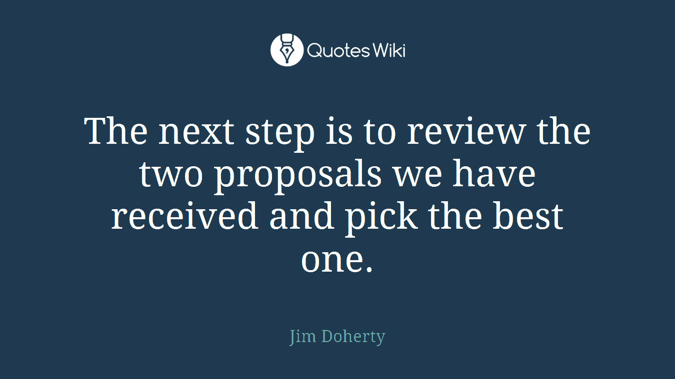 The next step is to review the two proposals we have received and pick the best one.