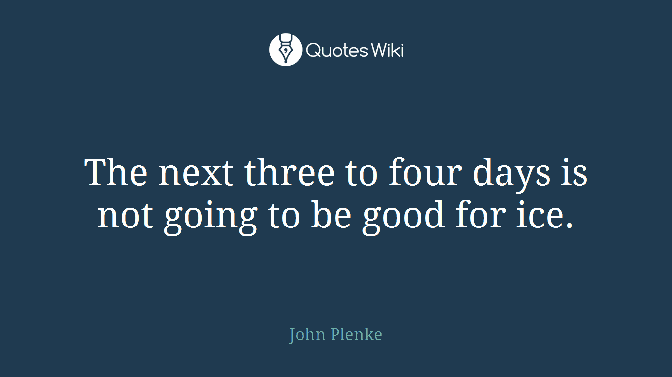 The next three to four days is not going to be good for ice.
