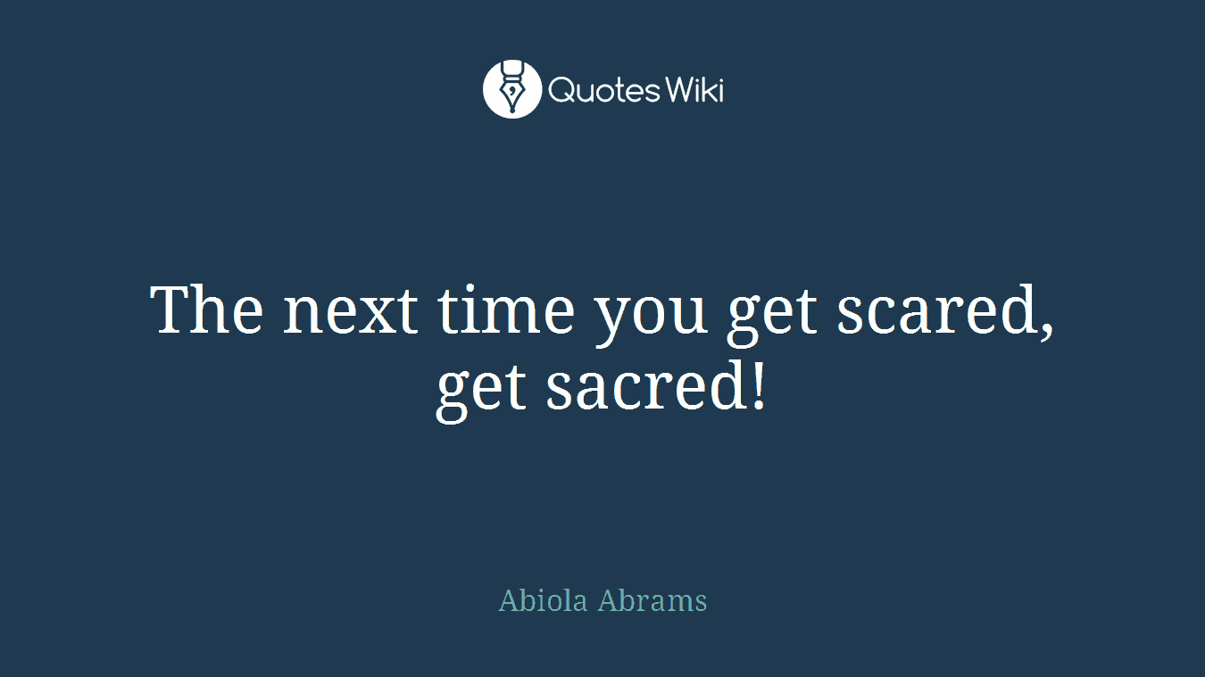 The next time you get scared, get sacred!