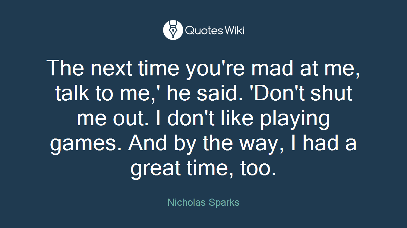 The next time you're mad at me, talk to me,' he said. 'Don't shut me out. I don't like playing games. And by the way, I had a great time, too.