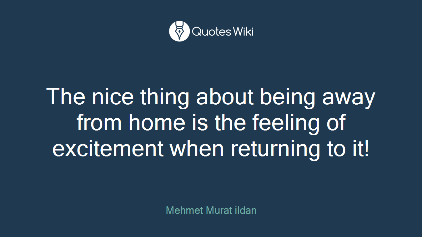 The nice thing about being away from home is the feeling of excitement when returning to it!