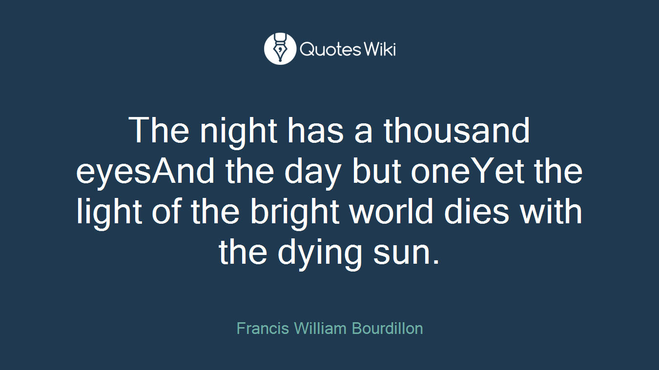 The night has a thousand eyesAnd the day but oneYet the light of the bright world dies with the dying sun.