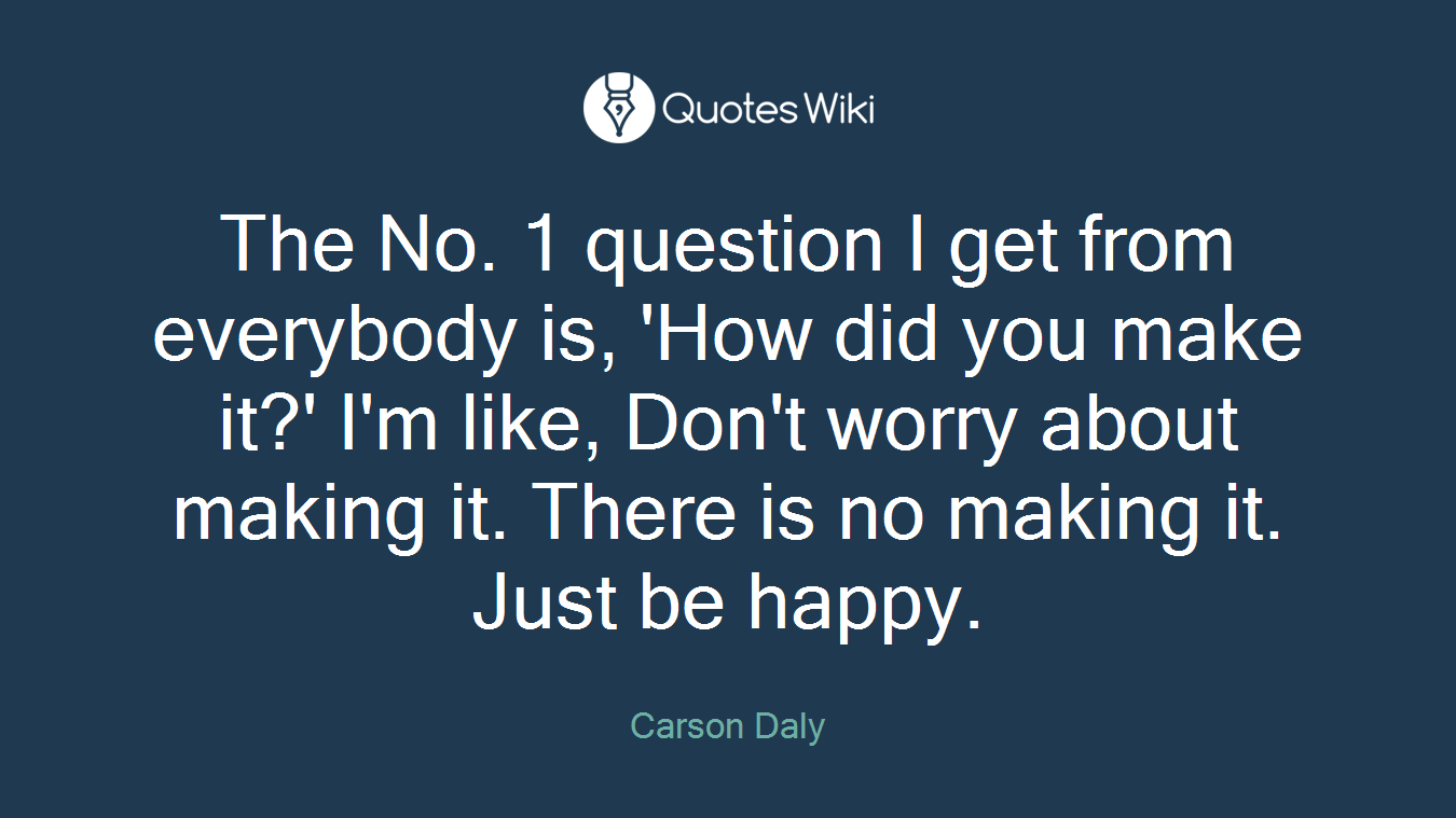 The No. 1 question I get from everybody is, 'How did you make it?' I'm like, Don't worry about making it. There is no making it. Just be happy.