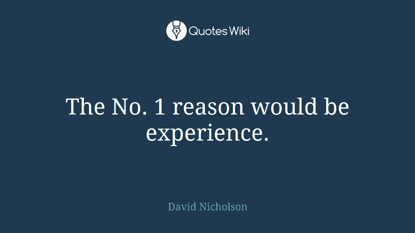 The No. 1 reason would be experience.