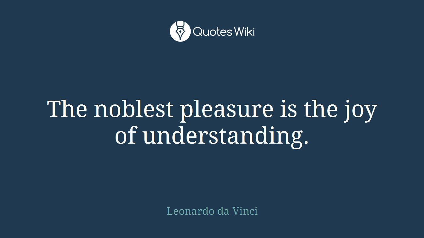 The noblest pleasure is the joy of understanding.