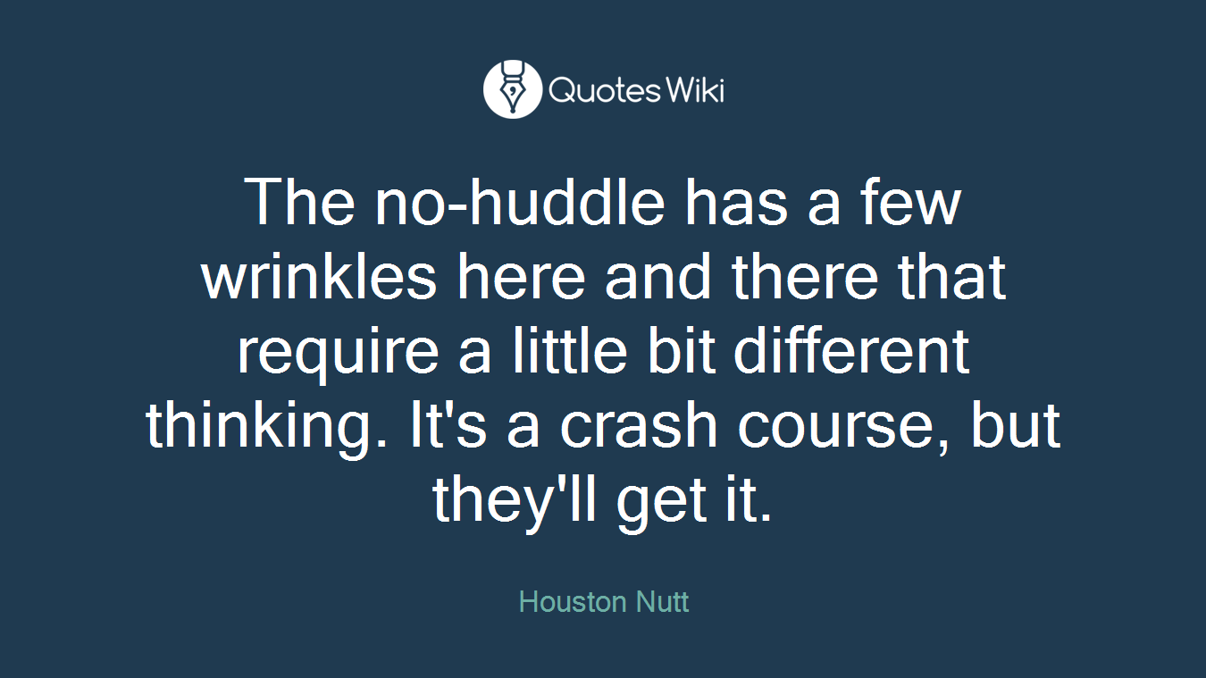 The no-huddle has a few wrinkles here and there that require a little bit different thinking. It's a crash course, but they'll get it.