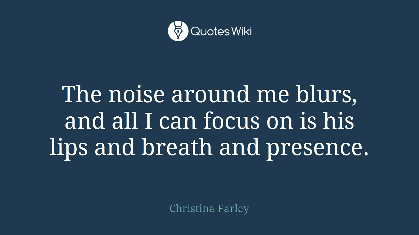 The noise around me blurs, and all I can focus on is his lips and breath and presence.