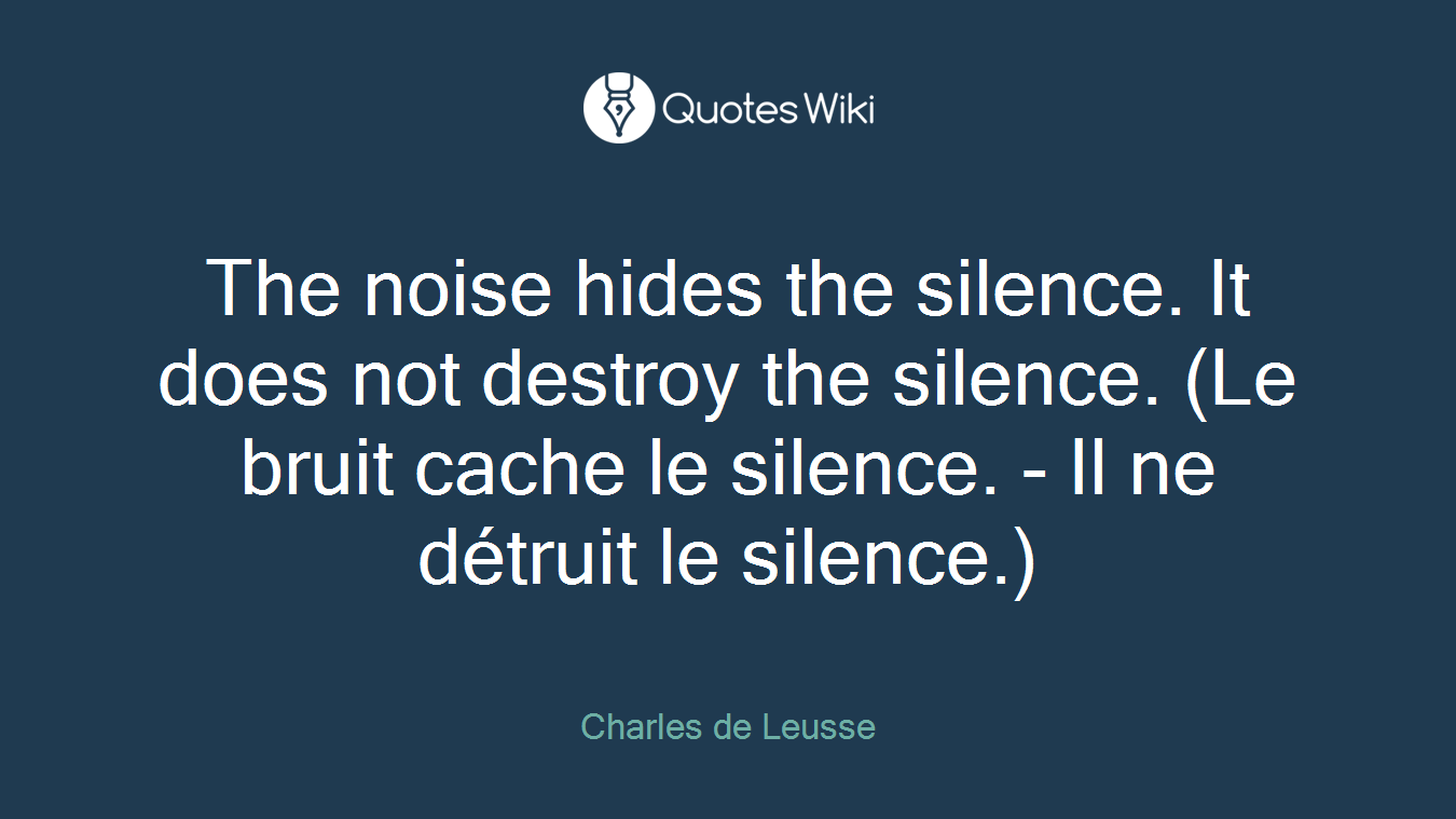 The noise hides the silence. It does not destroy the silence. (Le bruit cache le silence. - Il ne détruit le silence.)