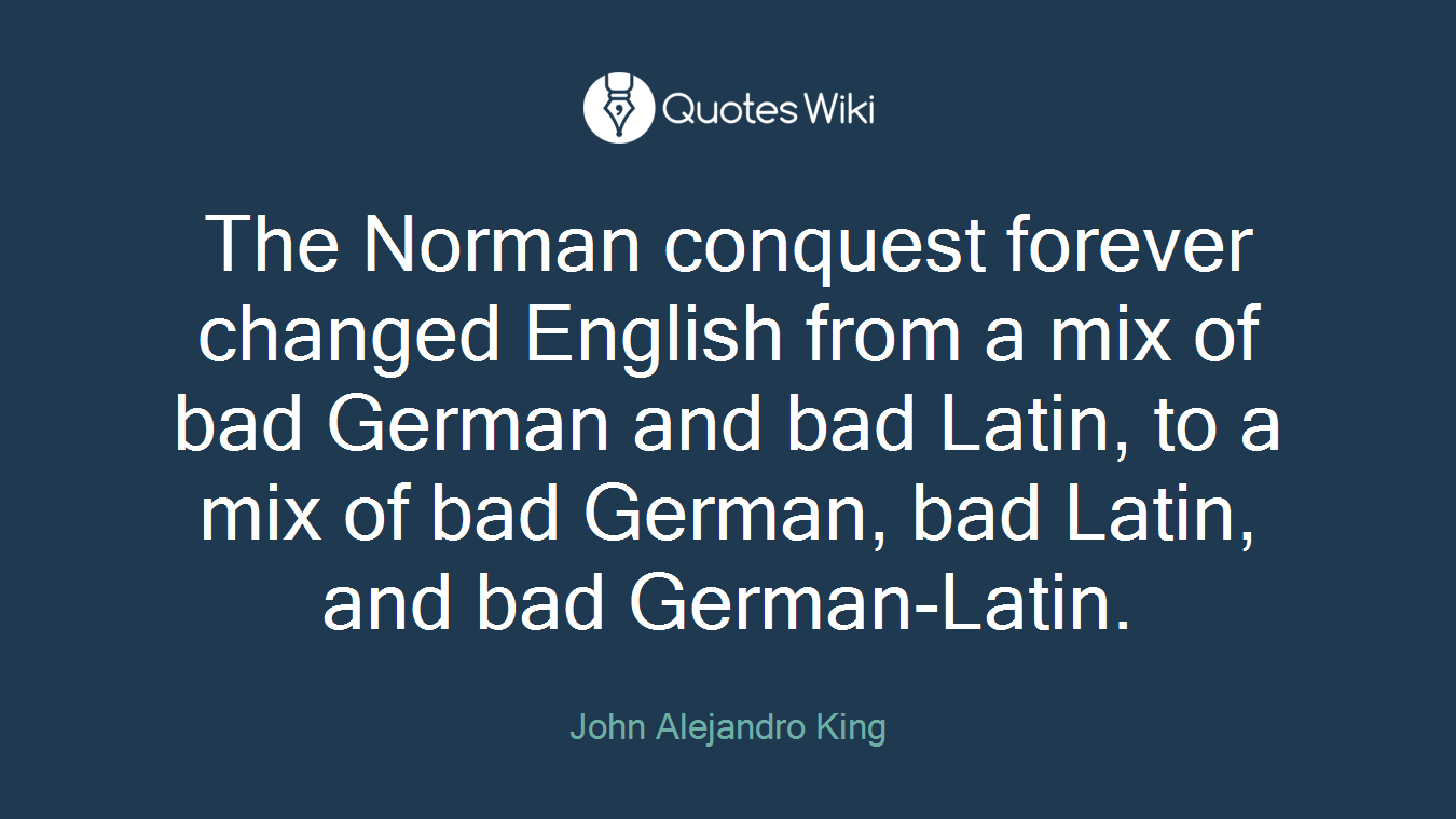 The Norman conquest forever changed English from a mix of bad German and bad Latin, to a mix of bad German, bad Latin, and bad German-Latin.