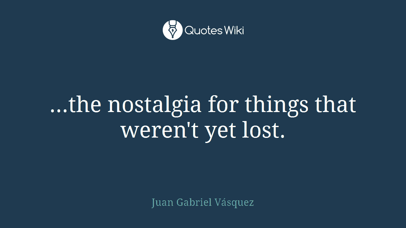 ...the nostalgia for things that weren't yet lost.