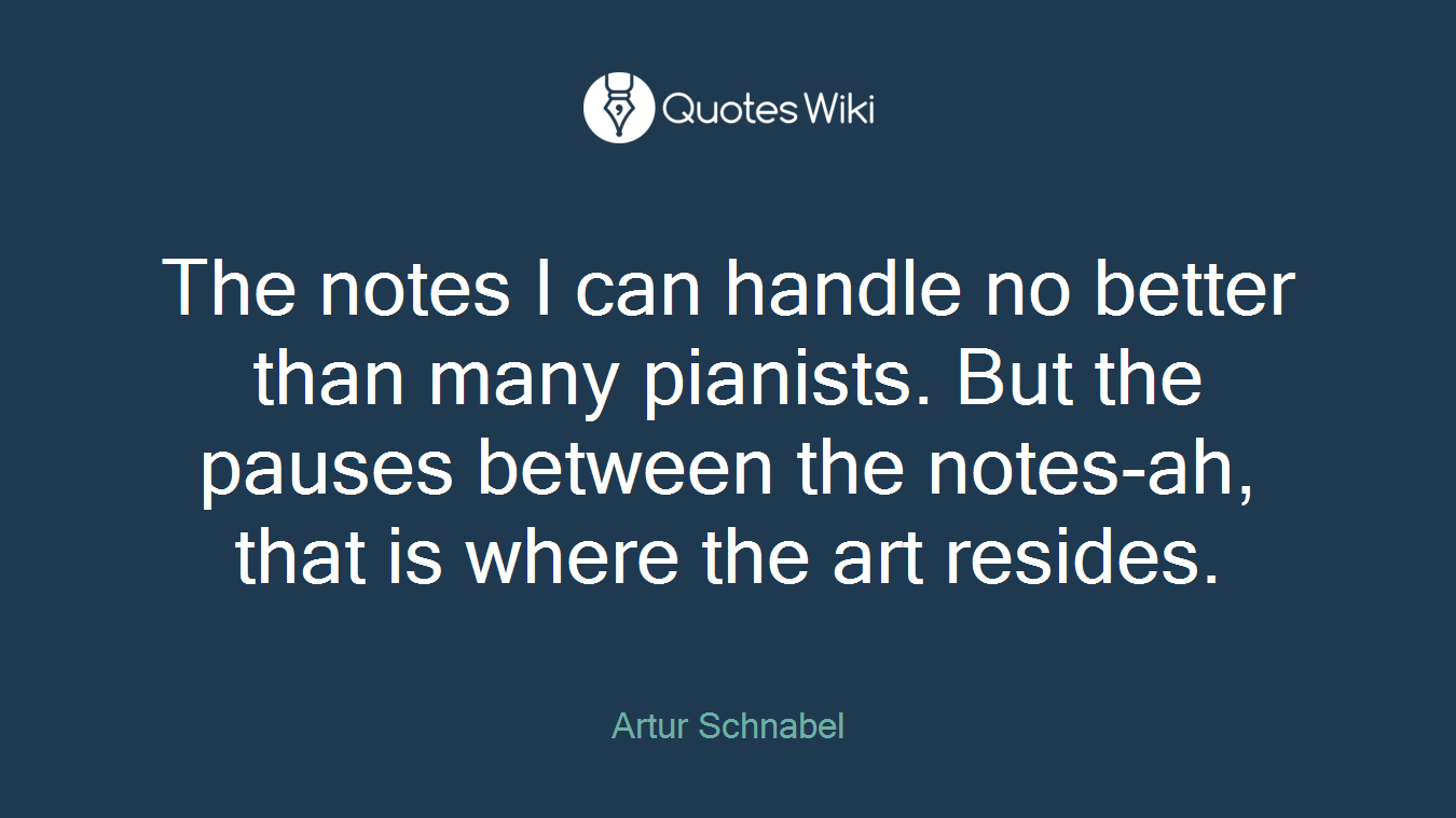 The notes I can handle no better than many pianists. But the pauses between the notes-ah, that is where the art resides.