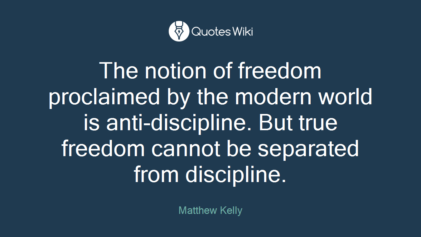 The notion of freedom proclaimed by the modern world is anti-discipline. But true freedom cannot be separated from discipline.