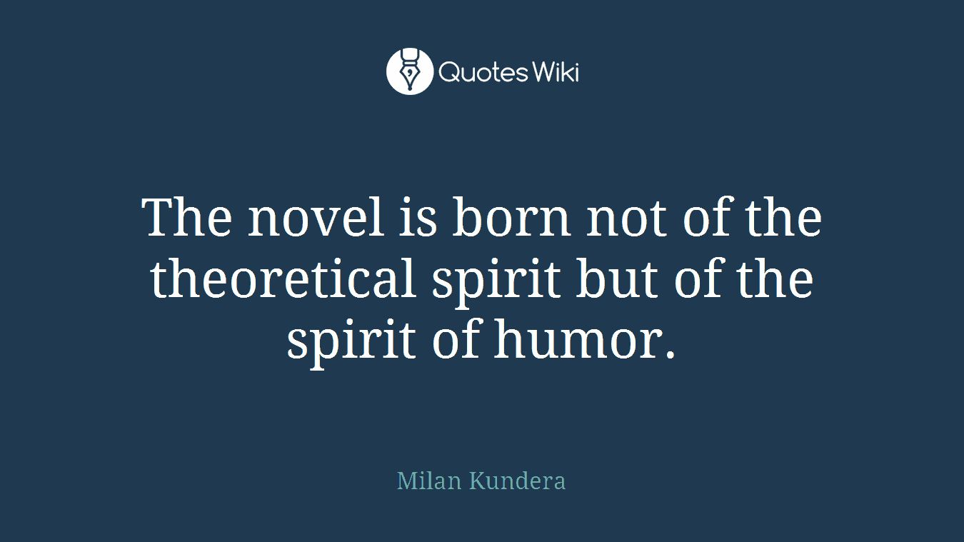 The novel is born not of the theoretical spirit but of the spirit of humor.