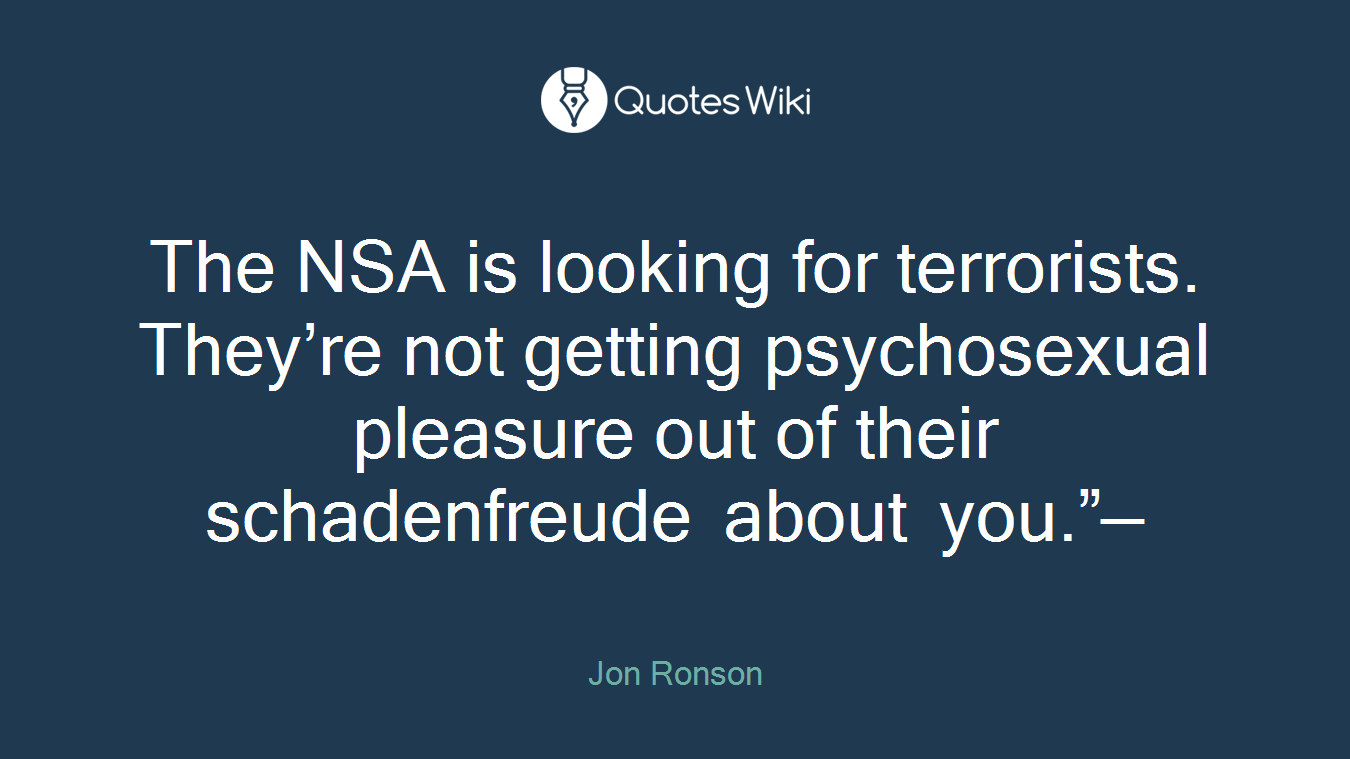 The NSA is looking for terrorists. They’re not getting psychosexual pleasure out of their schadenfreude about you.”—