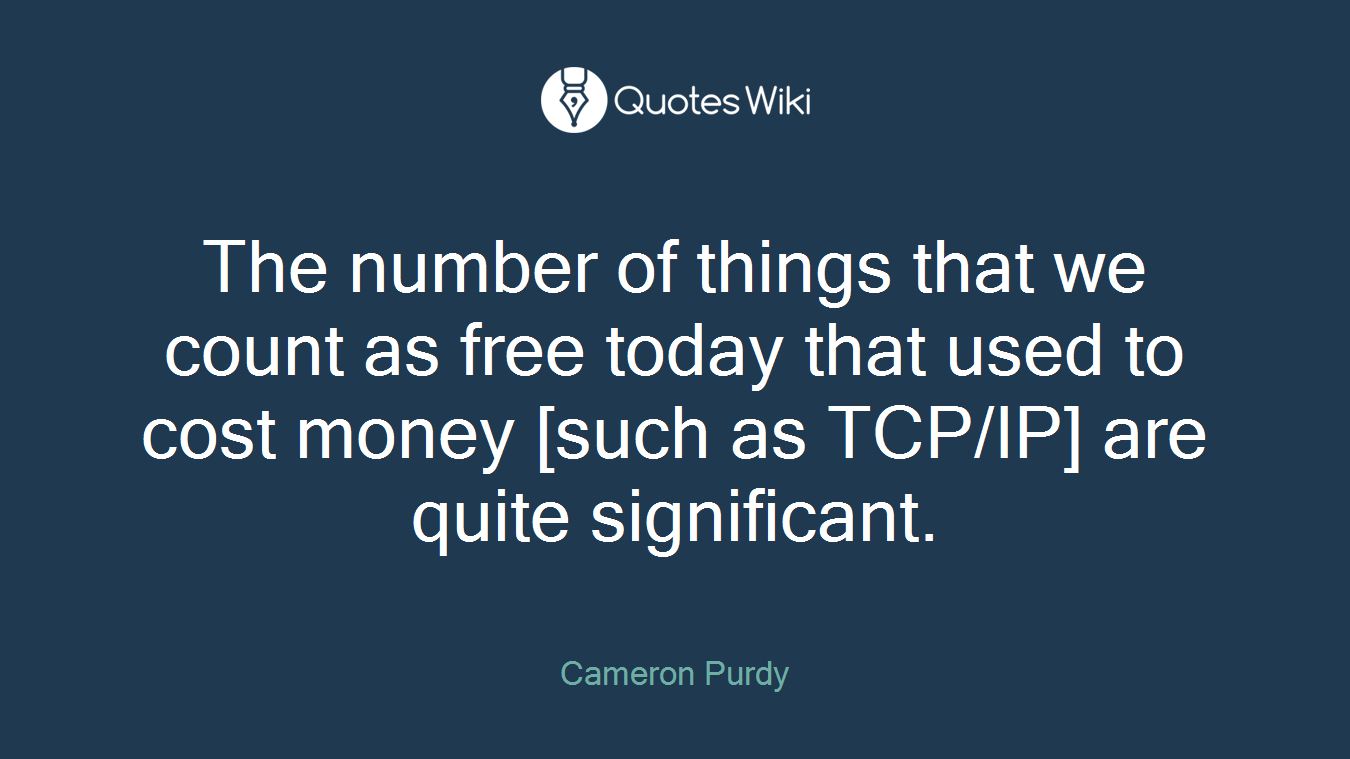 The number of things that we count as free today that used to cost money [such as TCP/IP] are quite significant.