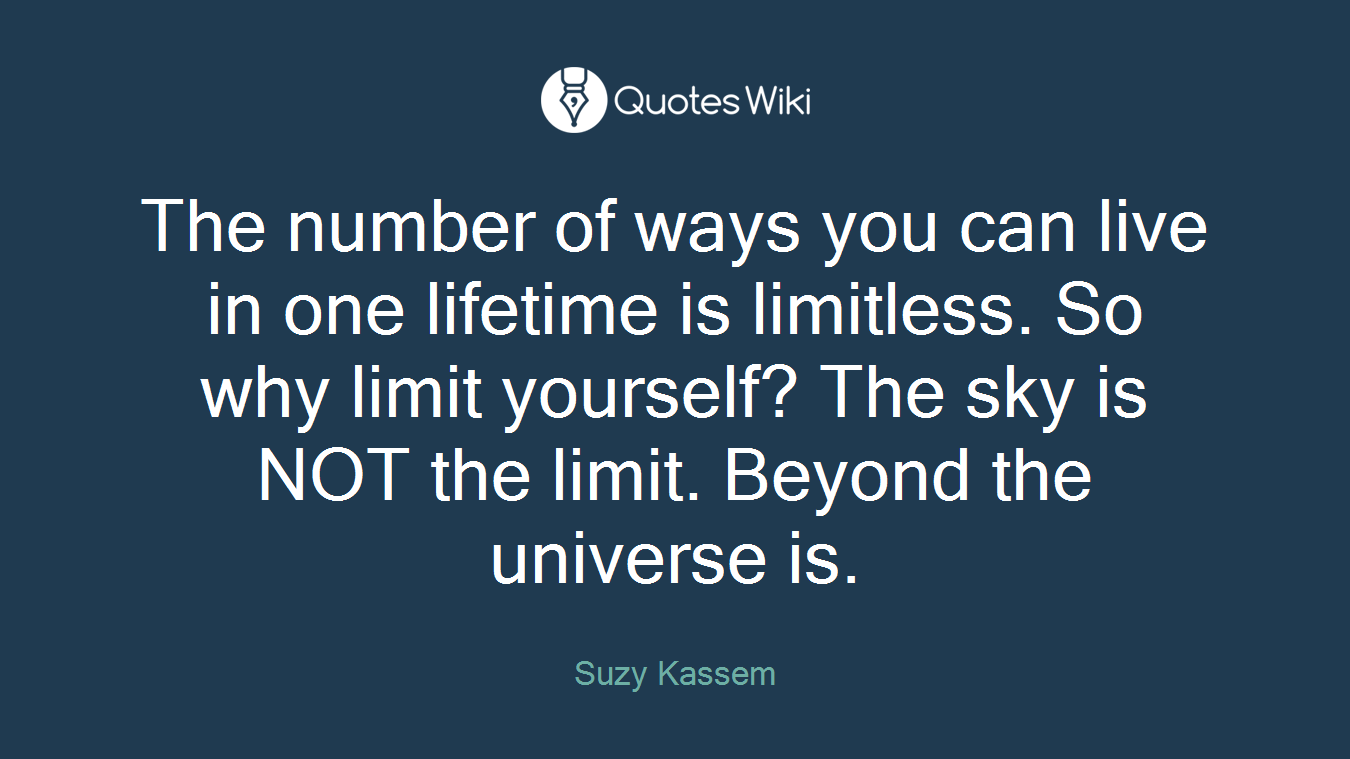 The number of ways you can live in one lifetime is limitless. So why limit yourself? The sky is NOT the limit. Beyond the universe is.