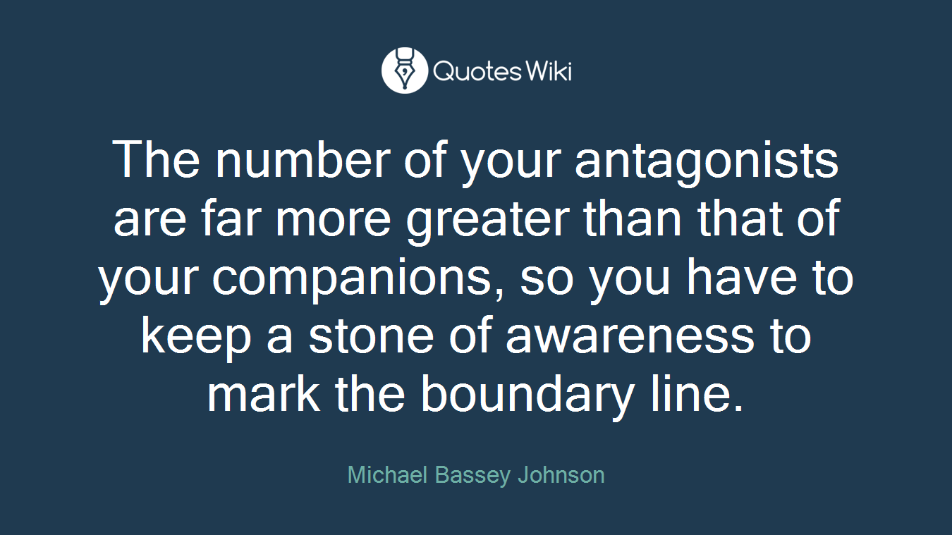 The number of your antagonists are far more greater than that of your companions, so you have to keep a stone of awareness to mark the boundary line.