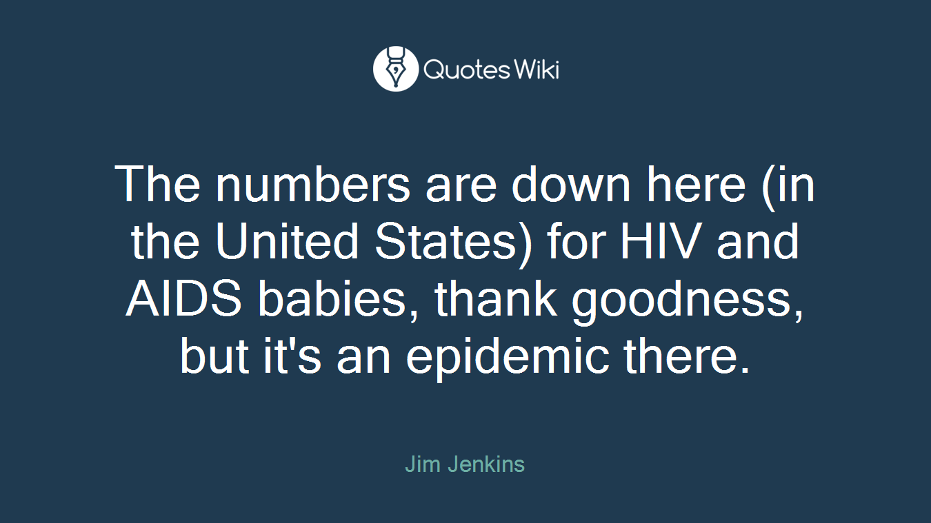 The numbers are down here (in the United States) for HIV and AIDS babies, thank goodness, but it's an epidemic there.