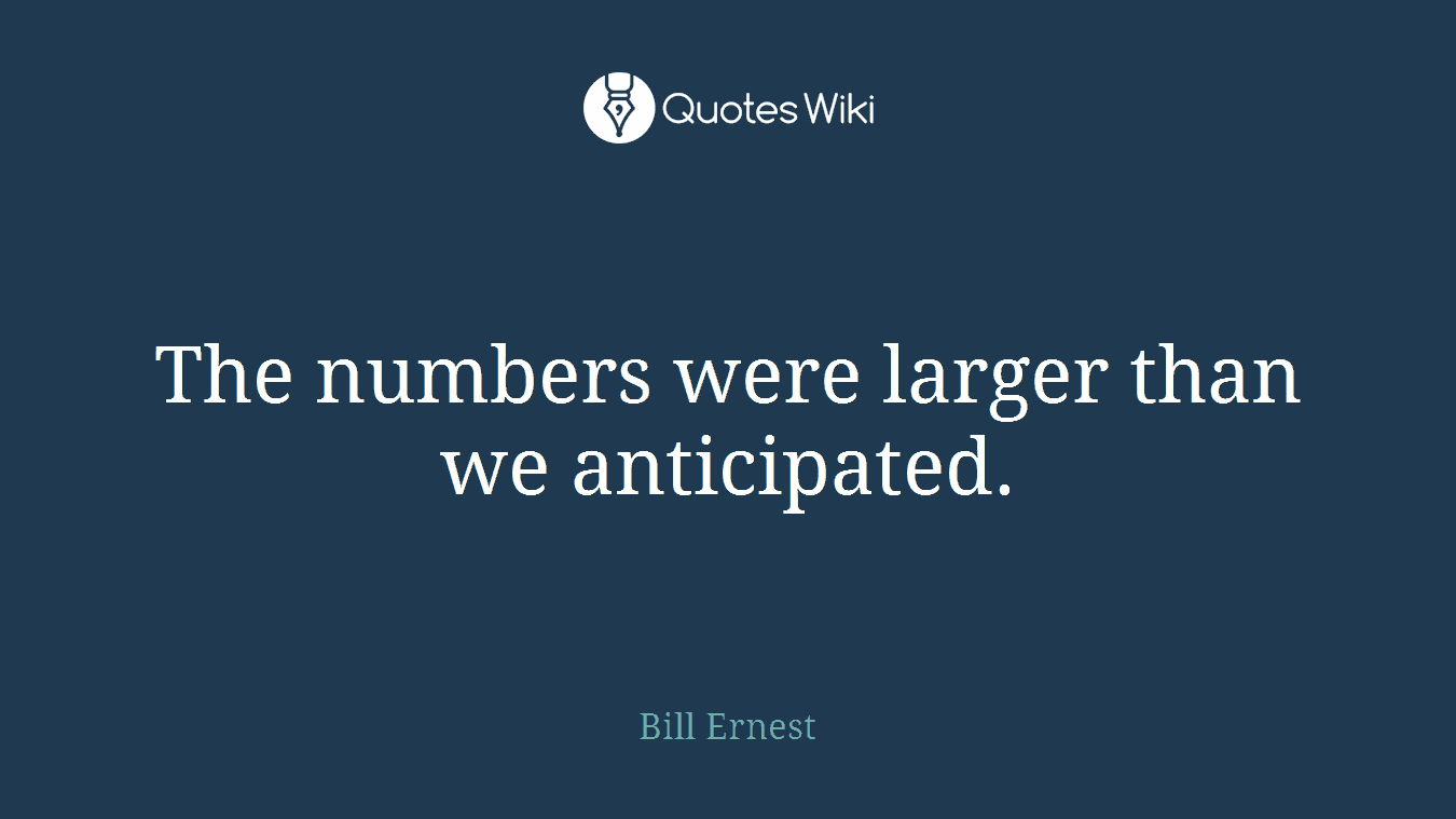 The numbers were larger than we anticipated.