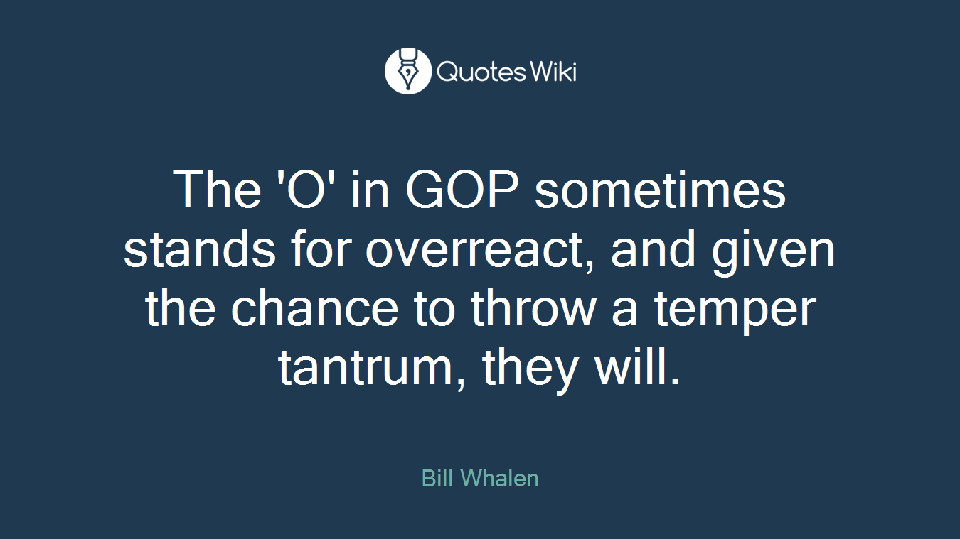 The 'O' in GOP sometimes stands for overreact, and given the chance to throw a temper tantrum, they will.
