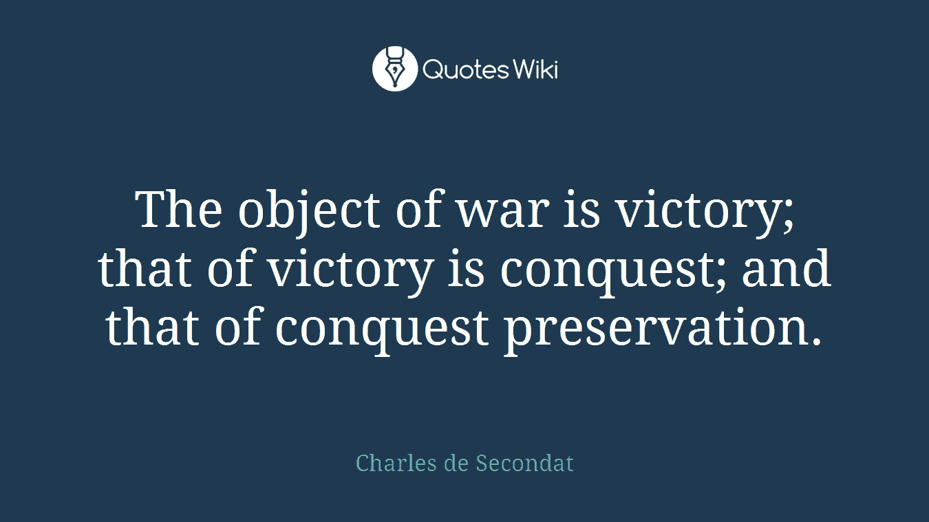 The object of war is victory; that of victory is conquest; and that of conquest preservation.