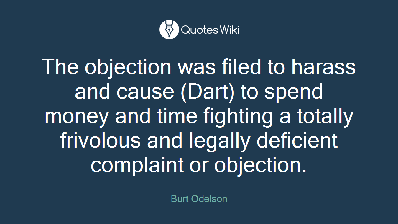 The objection was filed to harass and cause (Dart) to spend money and time fighting a totally frivolous and legally deficient complaint or objection.