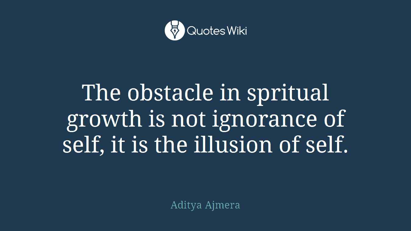 The obstacle in spritual growth is not ignorance of self, it is the illusion of self.
