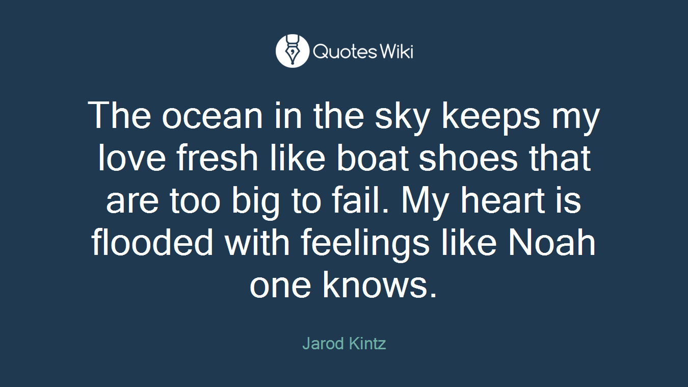 The ocean in the sky keeps my love fresh like boat shoes that are too big to fail. My heart is flooded with feelings like Noah one knows.