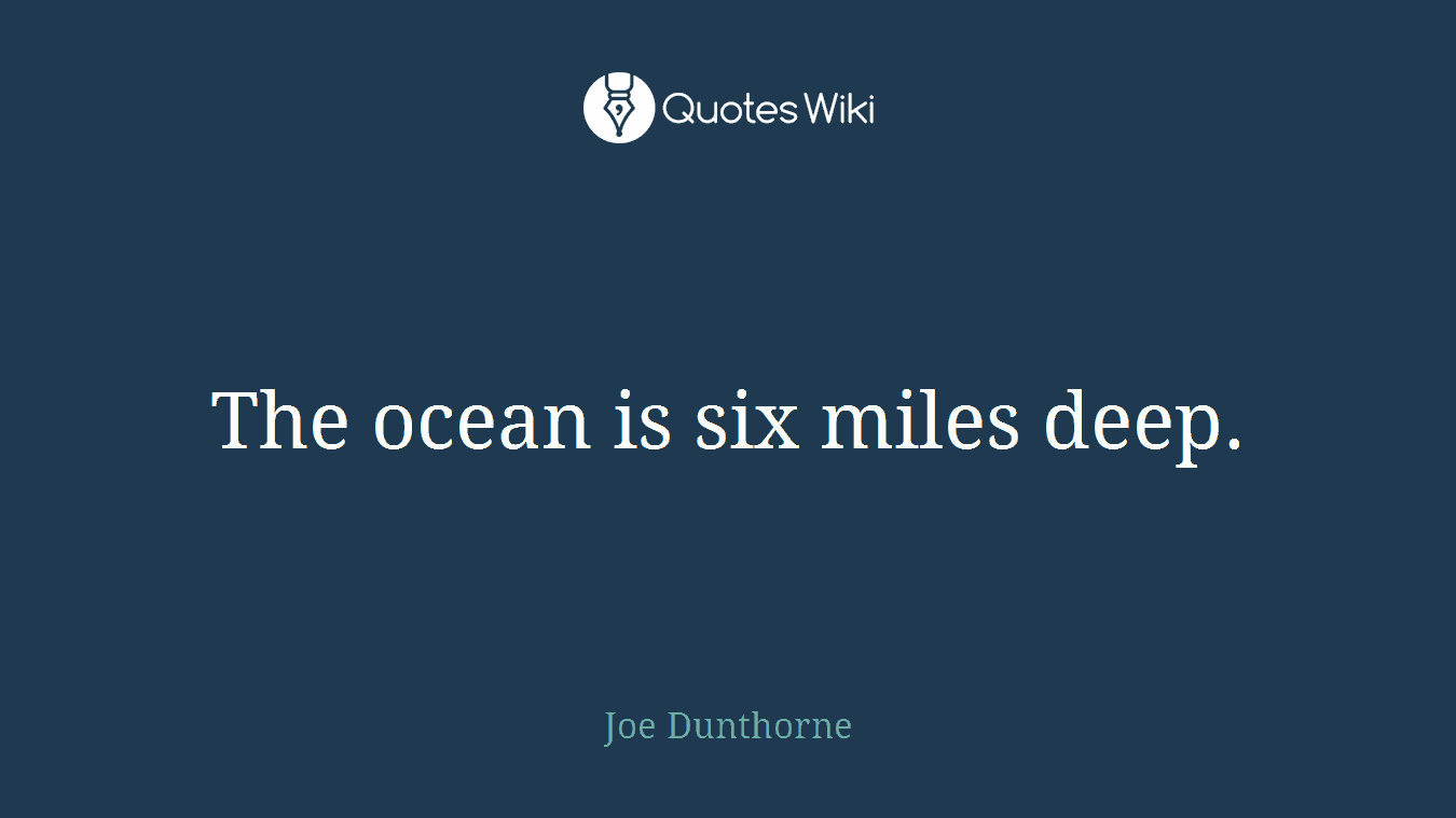 The ocean is six miles deep.