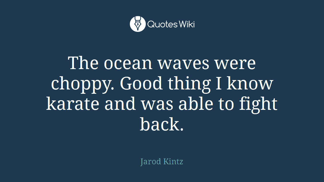 The ocean waves were choppy. Good thing I know karate and was able to fight back.