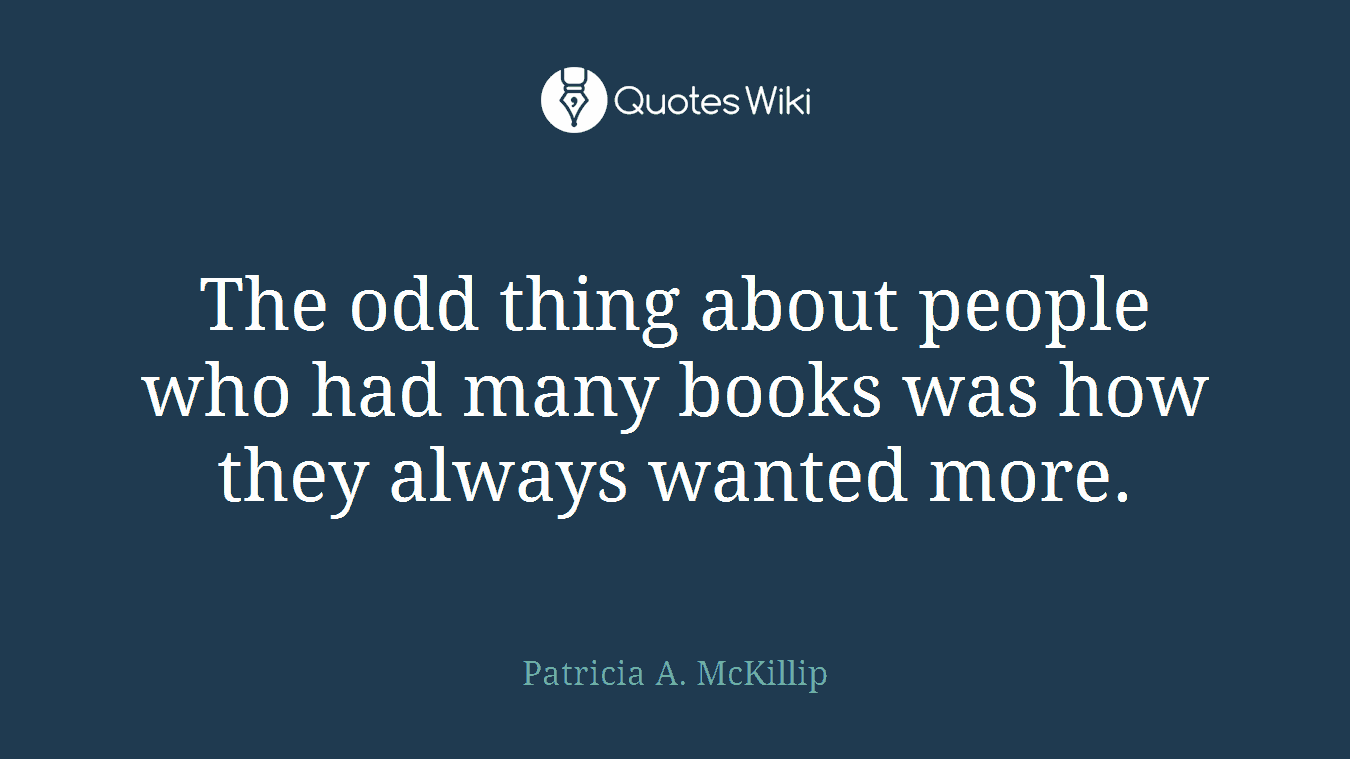 The odd thing about people who had many books was how they always wanted more.
